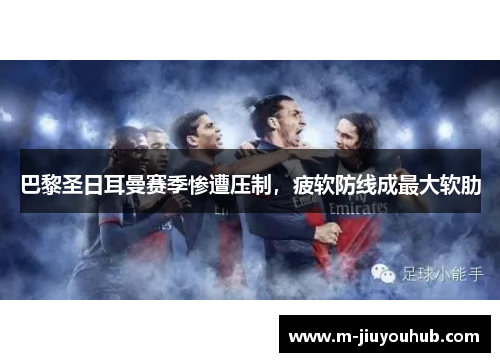 巴黎圣日耳曼赛季惨遭压制，疲软防线成最大软肋