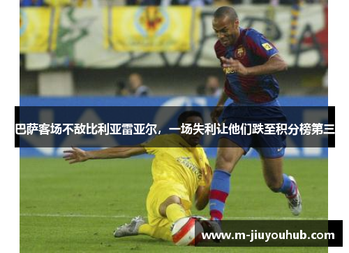 巴萨客场不敌比利亚雷亚尔，一场失利让他们跌至积分榜第三
