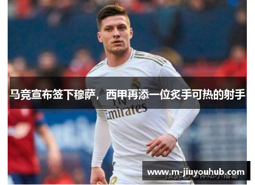 马竞宣布签下穆萨，西甲再添一位炙手可热的射手