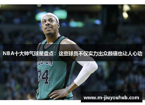 NBA十大帅气球星盘点：这些球员不仅实力出众颜值也让人心动