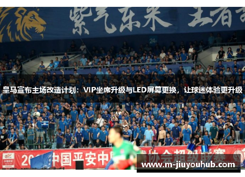 皇马宣布主场改造计划：VIP坐席升级与LED屏幕更换，让球迷体验更升级