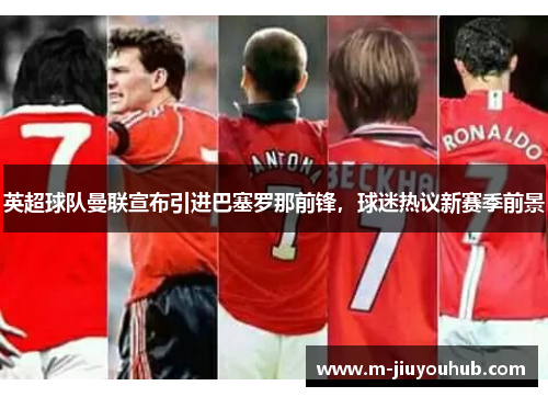 英超球队曼联宣布引进巴塞罗那前锋，球迷热议新赛季前景