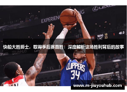 快船大胜爵士，取得季后赛首胜：深度解析这场胜利背后的故事