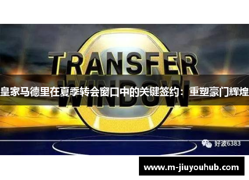 皇家马德里在夏季转会窗口中的关键签约：重塑豪门辉煌