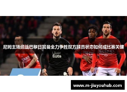尼姆主场迎战巴黎日耳曼全力争胜双方球员状态如何成比赛关键