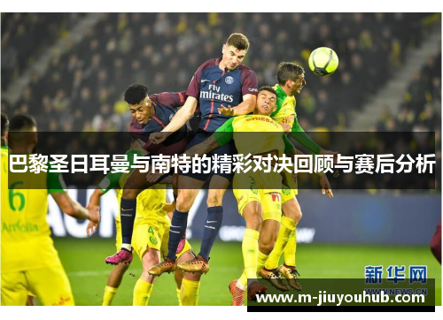巴黎圣日耳曼与南特的精彩对决回顾与赛后分析