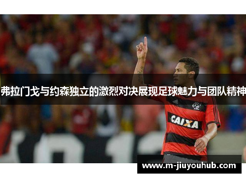 弗拉门戈与约森独立的激烈对决展现足球魅力与团队精神