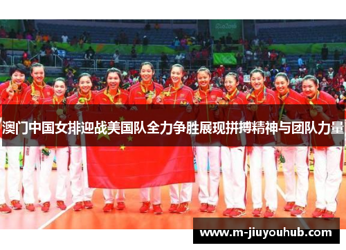 澳门中国女排迎战美国队全力争胜展现拼搏精神与团队力量