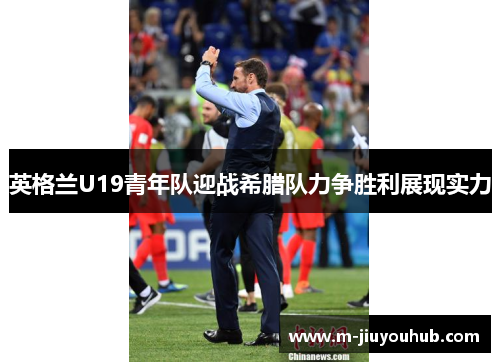英格兰U19青年队迎战希腊队力争胜利展现实力