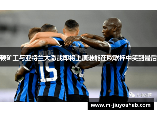 顿矿工与亚特兰大激战即将上演谁能在欧联杯中笑到最后